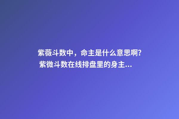 紫薇斗数中，命主是什么意思啊？ 紫微斗数在线排盘里的身主和命主怎么看-第1张-观点-玄机派